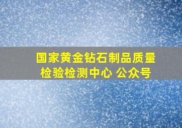 国家黄金钻石制品质量检验检测中心 公众号